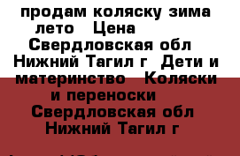 продам коляску зима-лето › Цена ­ 6 000 - Свердловская обл., Нижний Тагил г. Дети и материнство » Коляски и переноски   . Свердловская обл.,Нижний Тагил г.
